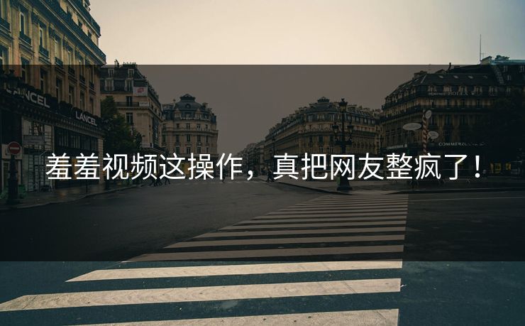 羞羞视频这操作，真把网友整疯了！