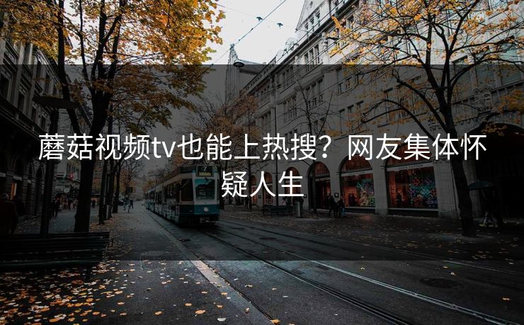 蘑菇视频tv也能上热搜？网友集体怀疑人生