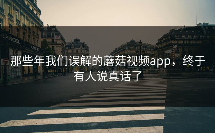 那些年我们误解的蘑菇视频app，终于有人说真话了