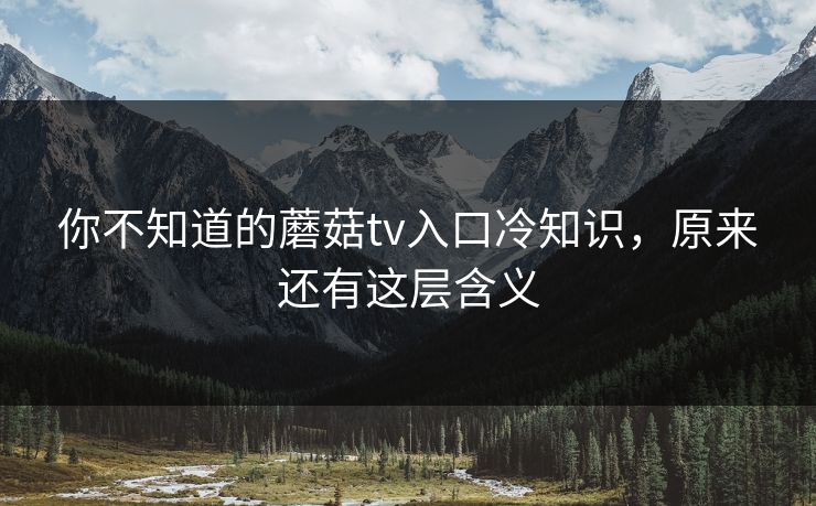 你不知道的蘑菇tv入口冷知识，原来还有这层含义