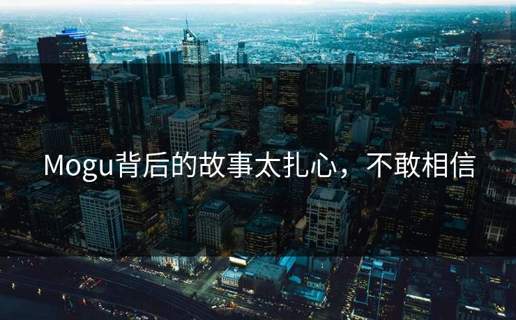 Mogu背后的故事太扎心，不敢相信
