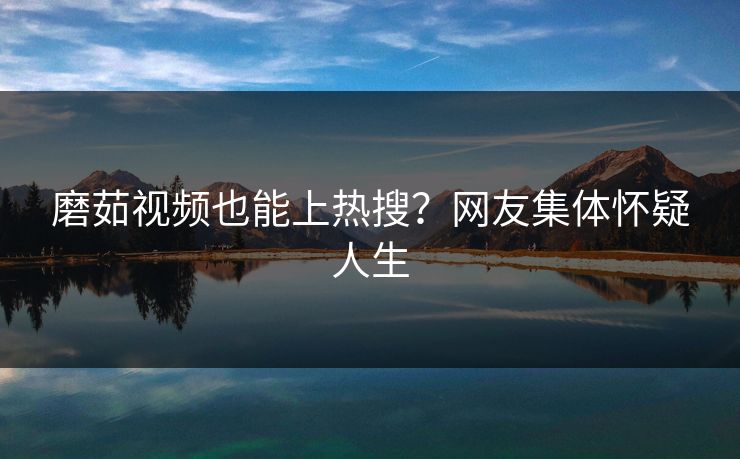 磨茹视频也能上热搜？网友集体怀疑人生