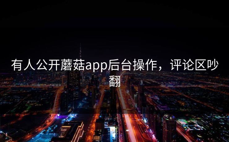 有人公开蘑菇app后台操作，评论区吵翻