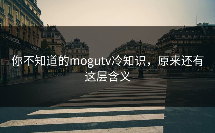 你不知道的mogutv冷知识，原来还有这层含义