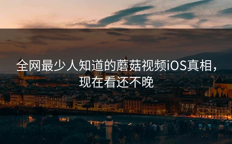 全网最少人知道的蘑菇视频iOS真相，现在看还不晚
