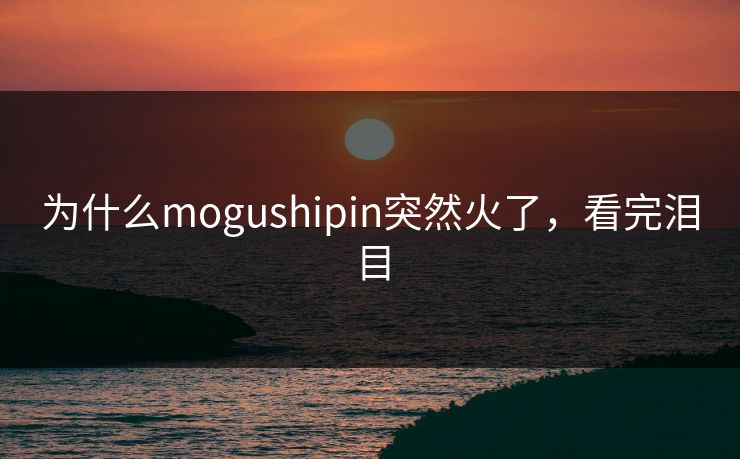 为什么mogushipin突然火了，看完泪目