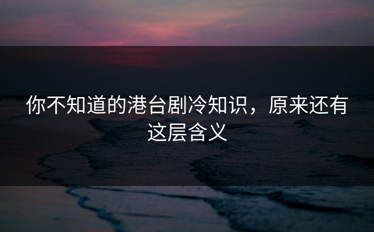 你不知道的港台剧冷知识，原来还有这层含义