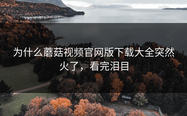 为什么蘑菇视频官网版下载大全突然火了，看完泪目