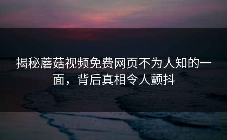 揭秘蘑菇视频免费网页不为人知的一面，背后真相令人颤抖