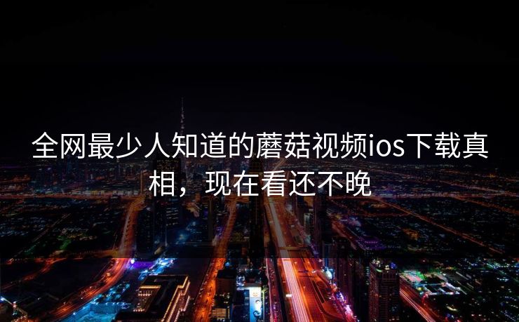 全网最少人知道的蘑菇视频ios下载真相，现在看还不晚