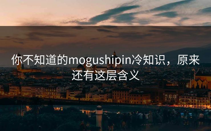 你不知道的mogushipin冷知识，原来还有这层含义
