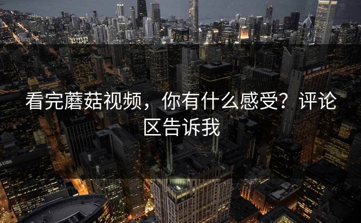 看完蘑菇视频，你有什么感受？评论区告诉我