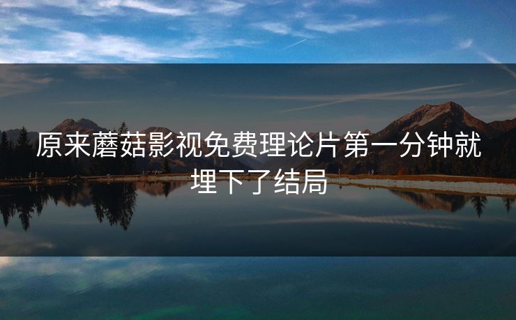 原来蘑菇影视免费理论片第一分钟就埋下了结局