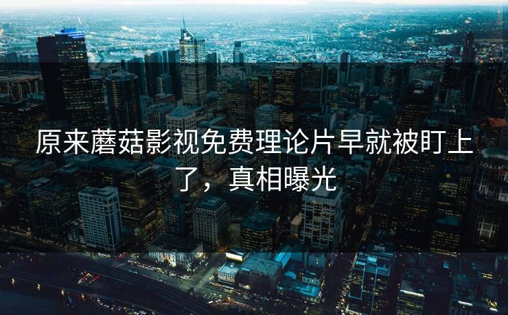 原来蘑菇影视免费理论片早就被盯上了，真相曝光