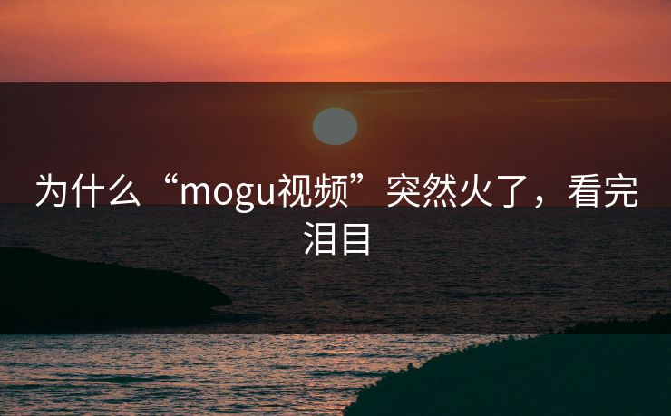 为什么“mogu视频”突然火了，看完泪目