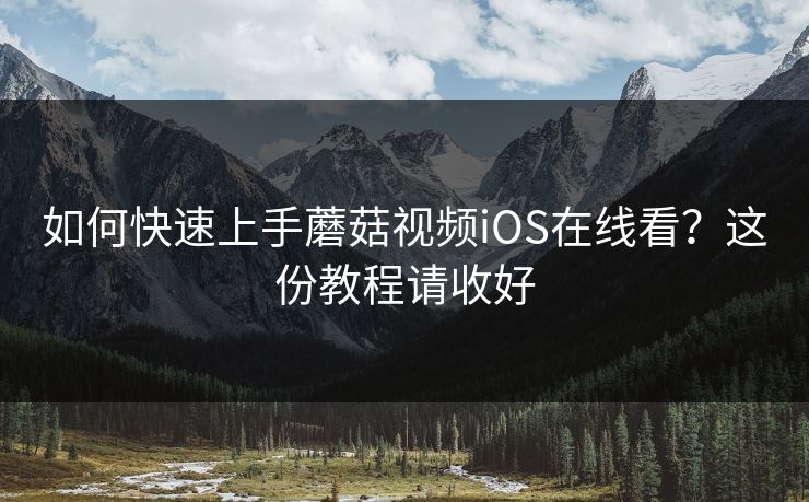 如何快速上手蘑菇视频iOS在线看？这份教程请收好