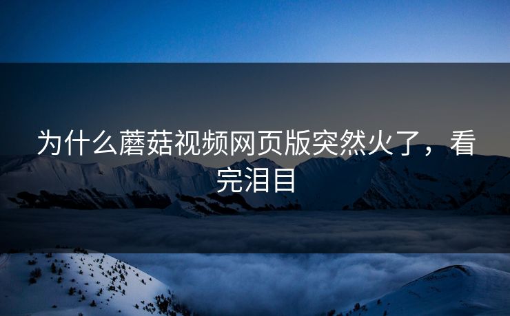 为什么蘑菇视频网页版突然火了，看完泪目