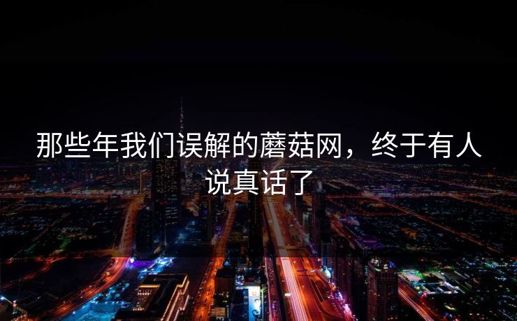 那些年我们误解的蘑菇网，终于有人说真话了
