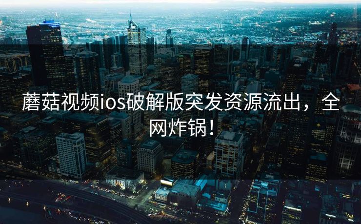 蘑菇视频ios破解版突发资源流出，全网炸锅！