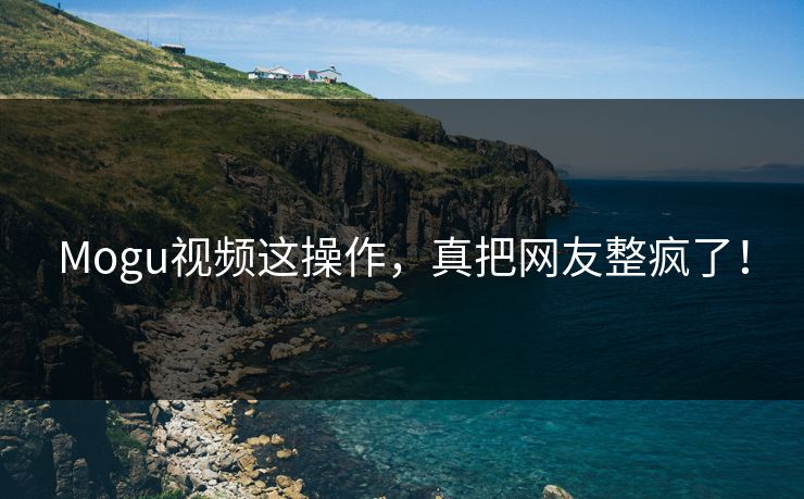 Mogu视频这操作，真把网友整疯了！