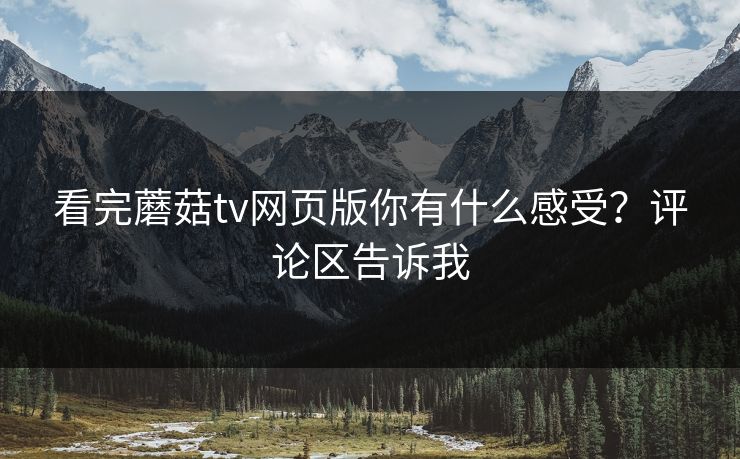 看完蘑菇tv网页版你有什么感受？评论区告诉我