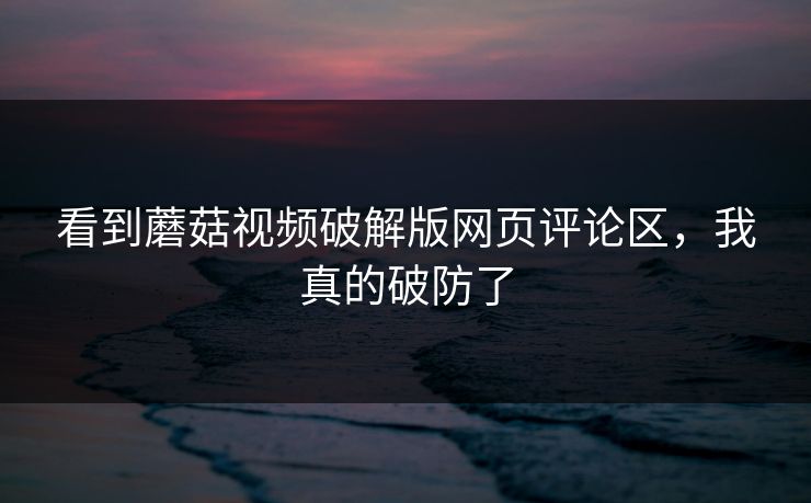 看到蘑菇视频破解版网页评论区，我真的破防了