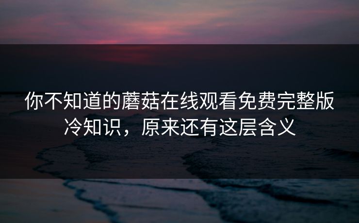 你不知道的蘑菇在线观看免费完整版冷知识，原来还有这层含义