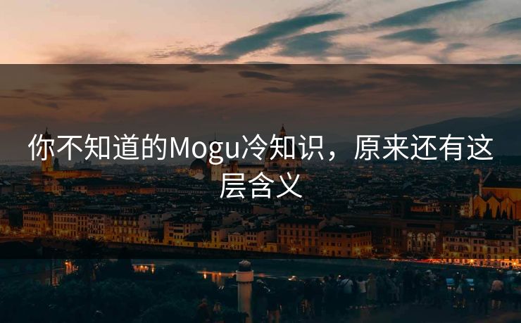 你不知道的Mogu冷知识，原来还有这层含义