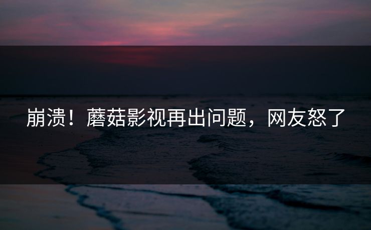 崩溃！蘑菇影视再出问题，网友怒了