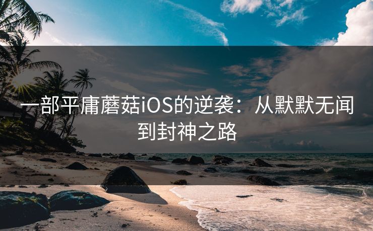 一部平庸蘑菇iOS的逆袭：从默默无闻到封神之路