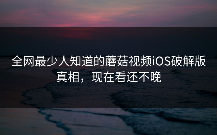 全网最少人知道的蘑菇视频iOS破解版真相，现在看还不晚