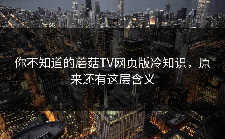 你不知道的蘑菇TV网页版冷知识，原来还有这层含义
