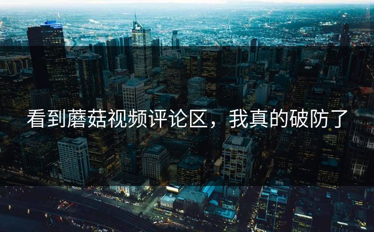 看到蘑菇视频评论区，我真的破防了