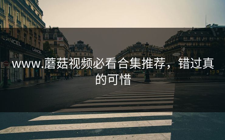 www.蘑菇视频必看合集推荐，错过真的可惜