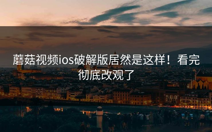 蘑菇视频ios破解版居然是这样！看完彻底改观了
