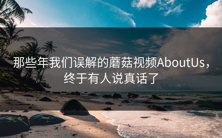 那些年我们误解的蘑菇视频AboutUs，终于有人说真话了