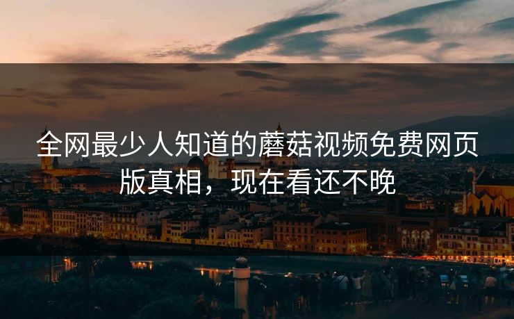 全网最少人知道的蘑菇视频免费网页版真相，现在看还不晚