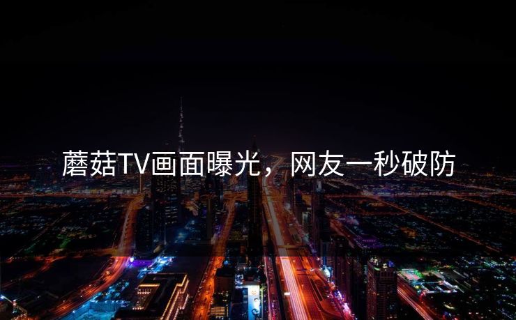 蘑菇TV画面曝光，网友一秒破防