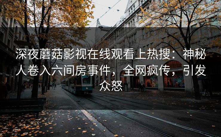 深夜蘑菇影视在线观看上热搜：神秘人卷入六间房事件，全网疯传，引发众怒