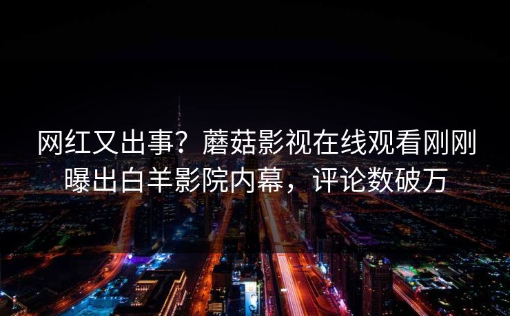 网红又出事？蘑菇影视在线观看刚刚曝出白羊影院内幕，评论数破万