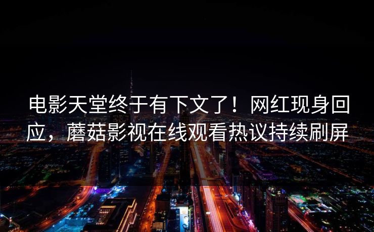 电影天堂终于有下文了！网红现身回应，蘑菇影视在线观看热议持续刷屏