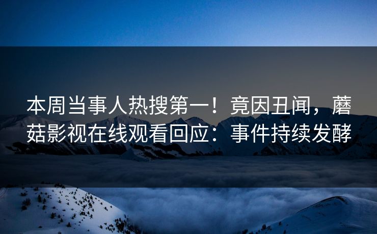 本周当事人热搜第一！竟因丑闻，蘑菇影视在线观看回应：事件持续发酵