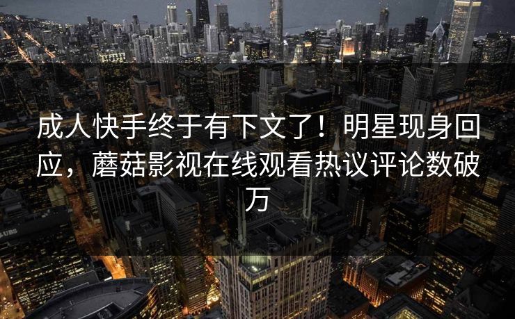 成人快手终于有下文了！明星现身回应，蘑菇影视在线观看热议评论数破万