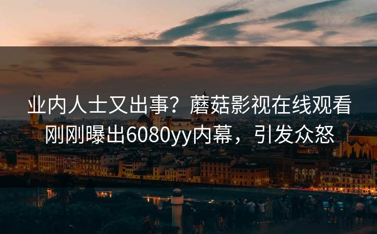 业内人士又出事？蘑菇影视在线观看刚刚曝出6080yy内幕，引发众怒