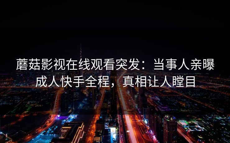 蘑菇影视在线观看突发：当事人亲曝成人快手全程，真相让人瞠目