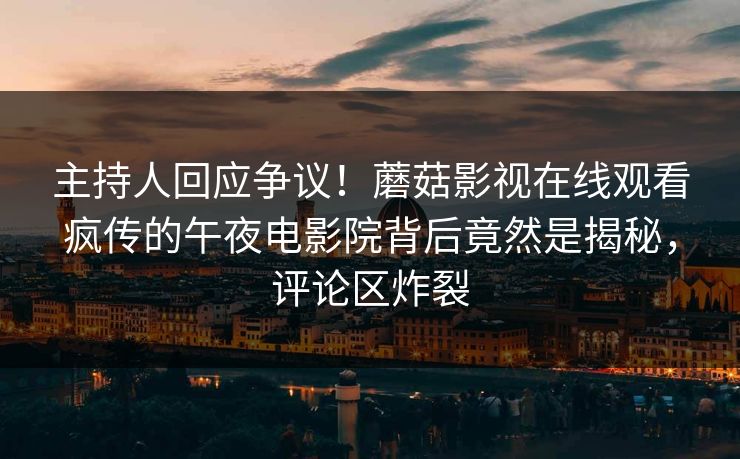 主持人回应争议！蘑菇影视在线观看疯传的午夜电影院背后竟然是揭秘，评论区炸裂