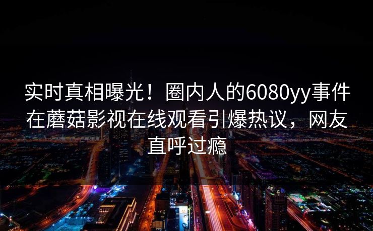 实时真相曝光！圈内人的6080yy事件在蘑菇影视在线观看引爆热议，网友直呼过瘾