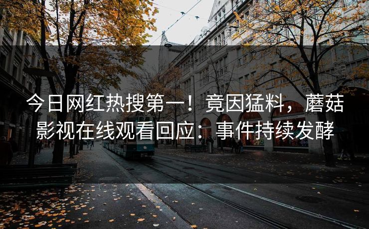 今日网红热搜第一！竟因猛料，蘑菇影视在线观看回应：事件持续发酵