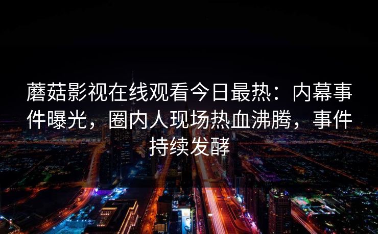 蘑菇影视在线观看今日最热：内幕事件曝光，圈内人现场热血沸腾，事件持续发酵