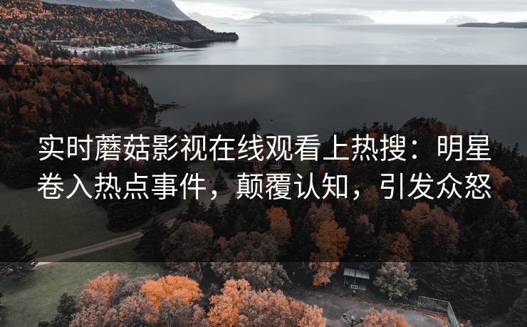 实时蘑菇影视在线观看上热搜：明星卷入热点事件，颠覆认知，引发众怒